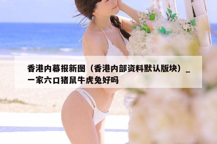 香港内幕报新图（香港内部资料默认版块）_一家六口猪鼠牛虎兔好吗